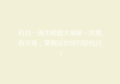 科目一通关秘籍大揭秘：究竟有多难，掌握这些技巧轻松过！