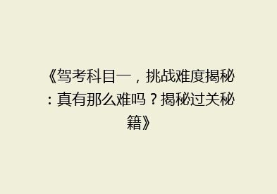 《驾考科目一，挑战难度揭秘：真有那么难吗？揭秘过关秘籍》