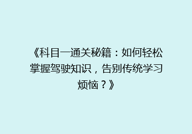 《科目一通关秘籍：如何轻松掌握驾驶知识，告别传统学习烦恼？》