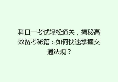 科目一考试轻松通关，揭秘高效备考秘籍：如何快速掌握交通法规？