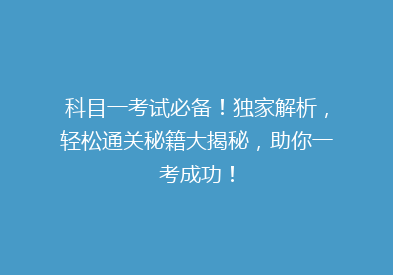 科目一考试必备！独家解析，轻松通关秘籍大揭秘，助你一考成功！