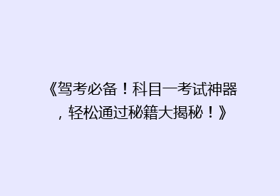 《驾考必备！科目一考试神器，轻松通过秘籍大揭秘！》