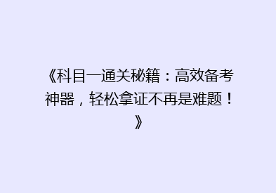 《科目一通关秘籍：高效备考神器，轻松拿证不再是难题！》