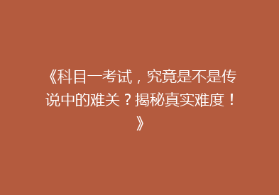 《科目一考试，究竟是不是传说中的难关？揭秘真实难度！》