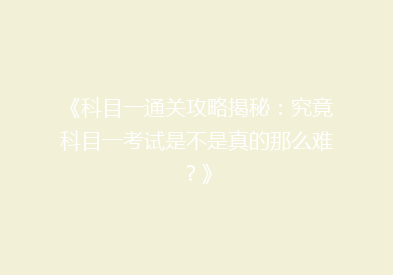 《科目一通关攻略揭秘：究竟科目一考试是不是真的那么难？》