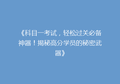 《科目一考试，轻松过关必备神器！揭秘高分学员的秘密武器》