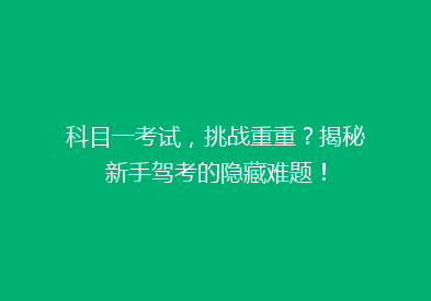 科目一考试，挑战重重？揭秘新手驾考的隐藏难题！
