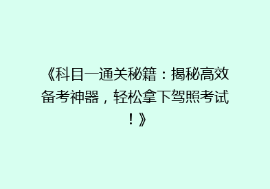 《科目一通关秘籍：揭秘高效备考神器，轻松拿下驾照考试！》