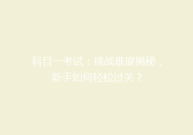 科目一考试：挑战难度揭秘，新手如何轻松过关？
