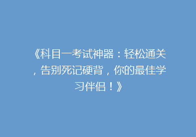 《科目一考试神器：轻松通关，告别死记硬背，你的最佳学习伴侣！》