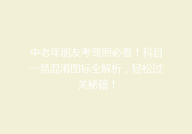 中老年朋友考驾照必看！科目一易混淆图标全解析，轻松过关秘籍！
