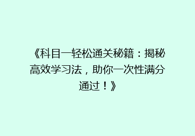 《科目一轻松通关秘籍：揭秘高效学习法，助你一次性满分通过！》