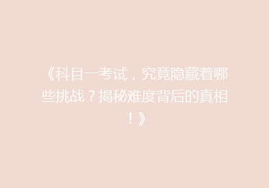 《科目一考试，究竟隐藏着哪些挑战？揭秘难度背后的真相！》