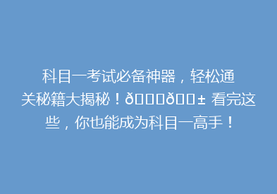 科目一考试必备神器，轻松通关秘籍大揭秘！🔍📱 看完这些，你也能成为科目一高手！💪
