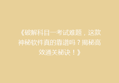 《破解科目一考试难题，这款神秘软件真的靠谱吗？揭秘高效通关秘诀！》