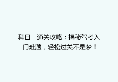 科目一通关攻略：揭秘驾考入门难题，轻松过关不是梦！