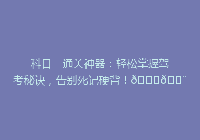 科目一通关神器：轻松掌握驾考秘诀，告别死记硬背！🚗💨