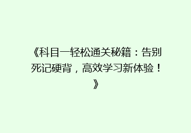 《科目一轻松通关秘籍：告别死记硬背，高效学习新体验！》