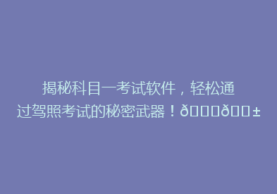 揭秘科目一考试软件，轻松通过驾照考试的秘密武器！🚗📱