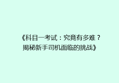《科目一考试：究竟有多难？揭秘新手司机面临的挑战》