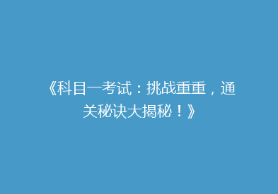 《科目一考试：挑战重重，通关秘诀大揭秘！》