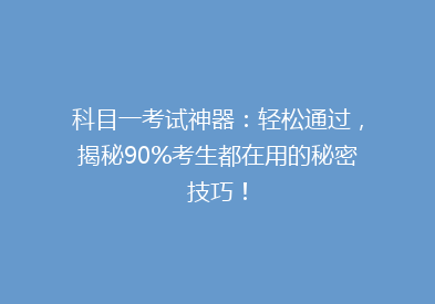 科目一考试神器：轻松通过，揭秘90%考生都在用的秘密技巧！