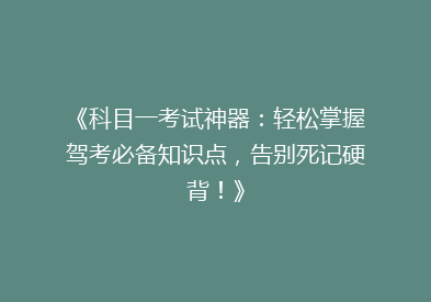 《科目一考试神器：轻松掌握驾考必备知识点，告别死记硬背！》