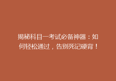 揭秘科目一考试必备神器：如何轻松通过，告别死记硬背！