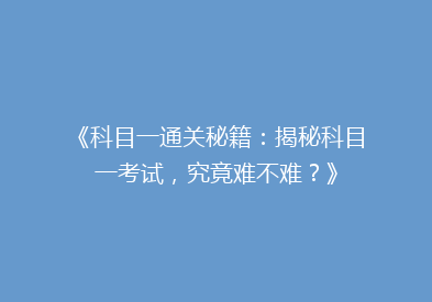 《科目一通关秘籍：揭秘科目一考试，究竟难不难？》