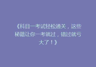 《科目一考试轻松通关，这些秘籍让你一考就过，错过就亏大了！》