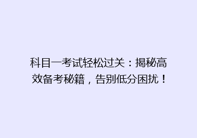 科目一考试轻松过关：揭秘高效备考秘籍，告别低分困扰！