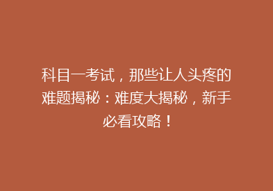 科目一考试，那些让人头疼的难题揭秘：难度大揭秘，新手必看攻略！
