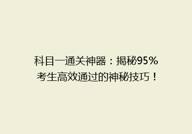 科目一通关神器：揭秘95%考生高效通过的神秘技巧！