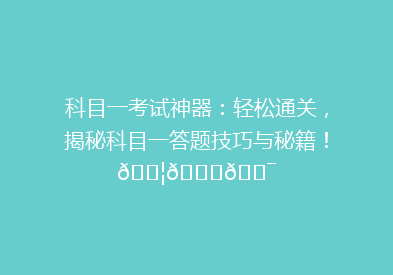 科目一考试神器：轻松通关，揭秘科目一答题技巧与秘籍！🚦📚🎯