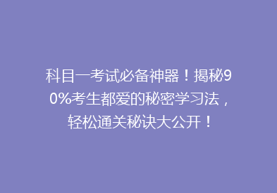 科目一考试必备神器！揭秘90%考生都爱的秘密学习法，轻松通关秘诀大公开！