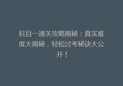 科目一通关攻略揭秘：真实难度大揭秘，轻松过考秘诀大公开！