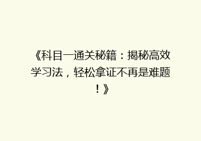 《科目一通关秘籍：揭秘高效学习法，轻松拿证不再是难题！》