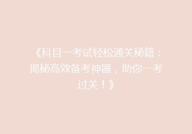 《科目一考试轻松通关秘籍：揭秘高效备考神器，助你一考过关！》