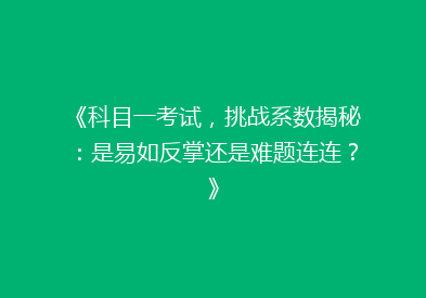 《科目一考试，挑战系数揭秘：是易如反掌还是难题连连？》