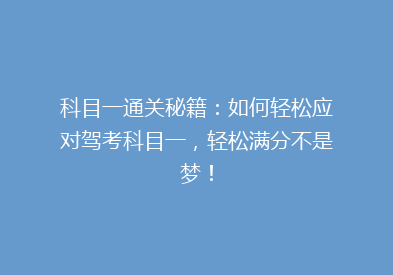 科目一通关秘籍：如何轻松应对驾考科目一，轻松满分不是梦！