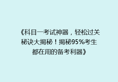 《科目一考试神器，轻松过关秘诀大揭秘！揭秘95%考生都在用的备考利器》