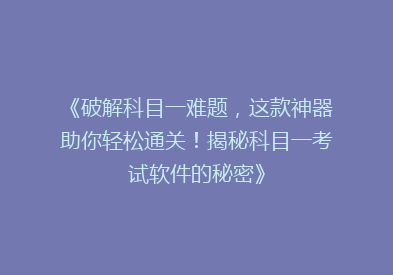 《破解科目一难题，这款神器助你轻松通关！揭秘科目一考试软件的秘密》