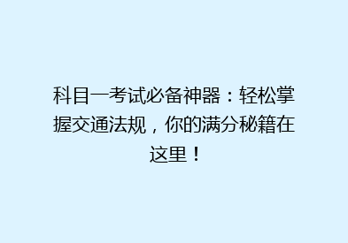 科目一考试必备神器：轻松掌握交通法规，你的满分秘籍在这里！