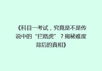 《科目一考试，究竟是不是传说中的“拦路虎”？揭秘难度背后的真相》