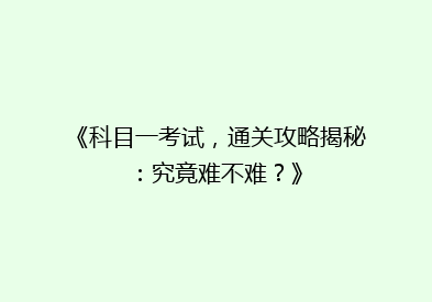 《科目一考试，通关攻略揭秘：究竟难不难？》