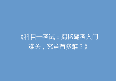 《科目一考试：揭秘驾考入门难关，究竟有多难？》