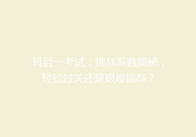 科目一考试：挑战系数揭秘，轻松过关还是艰难挑战？