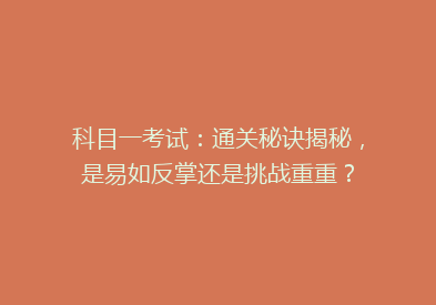 科目一考试：通关秘诀揭秘，是易如反掌还是挑战重重？