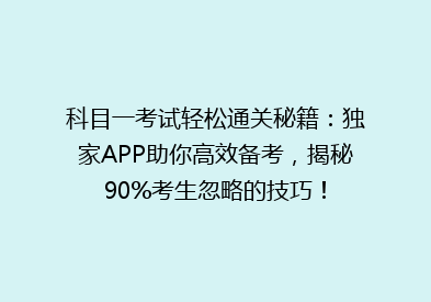 科目一考试轻松通关秘籍：独家APP助你高效备考，揭秘90%考生忽略的技巧！