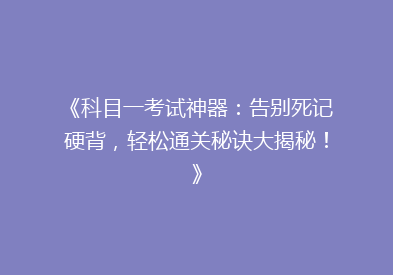 《科目一考试神器：告别死记硬背，轻松通关秘诀大揭秘！》